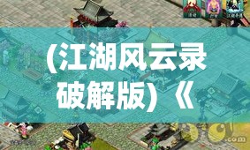 (江湖风云录破解版) 《江湖风云录：浅析天下侠的荣誉与責任》——一探侠者担当之重与风采之彰